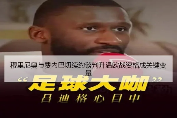 穆里尼奥与费内巴切续约谈判升温欧战资格成关键变量