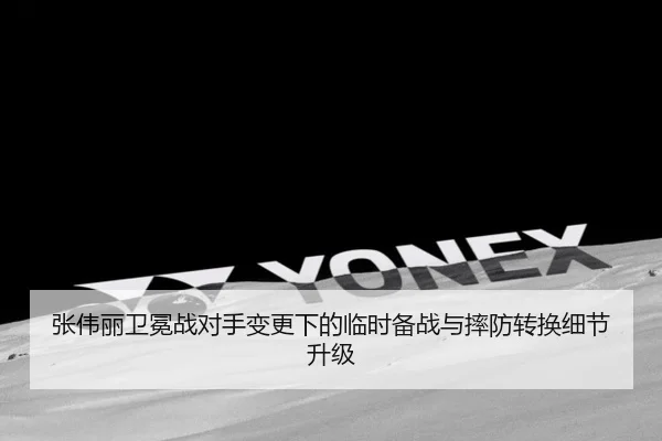 张伟丽卫冕战对手变更下的临时备战与摔防转换细节升级